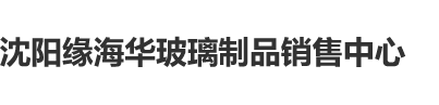 几乎操逼视频沈阳缘海华玻璃制品销售中心